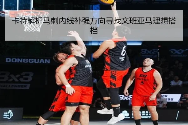 卡特解析马刺内线补强方向寻找文班亚马理想搭档