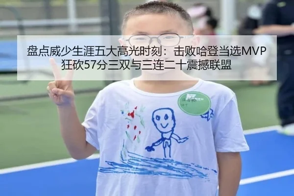 盘点威少生涯五大高光时刻：击败哈登当选MVP 狂砍57分三双与三连二十震撼联盟