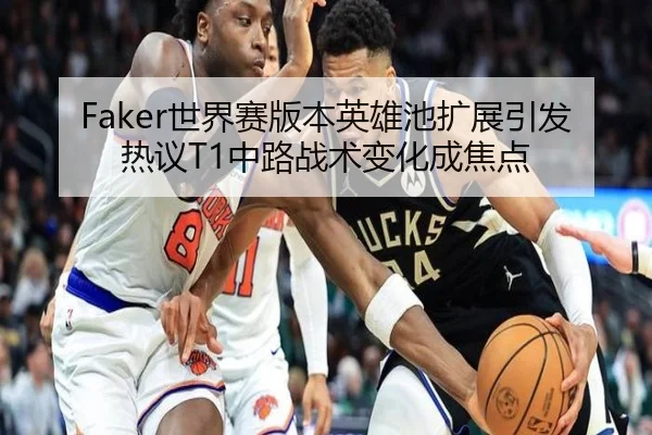 Faker世界赛版本英雄池扩展引发热议T1中路战术变化成焦点